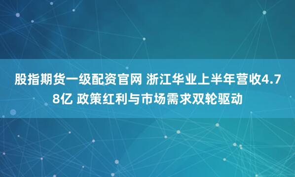 股指期货一级配资官网 浙江华业上半年营收4.78亿 政策红利与市场需求双轮驱动