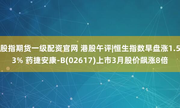 股指期货一级配资官网 港股午评|恒生指数早盘涨1.53% 药捷安康-B(02617)上市3月股价飙涨8倍