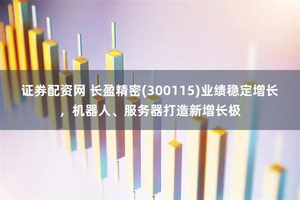 证券配资网 长盈精密(300115)业绩稳定增长，机器人、服务器打造新增长极