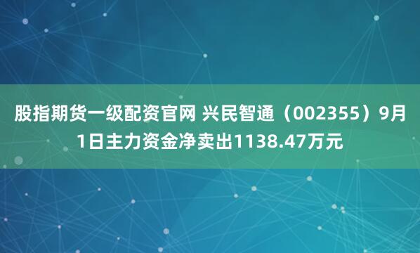 股指期货一级配资官网 兴民智通（002355）9月1日主力资金净卖出1138.47万元