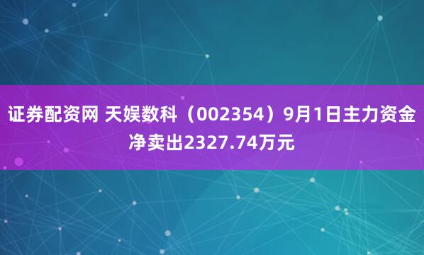 证券配资网 天娱数科（002354）9月1日主力资金净卖出2327.74万元