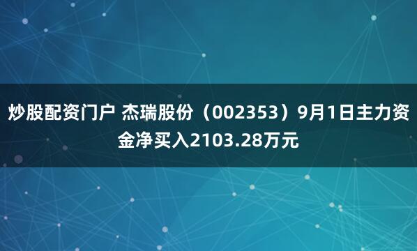 炒股配资门户 杰瑞股份（002353）9月1日主力资金净买入2103.28万元