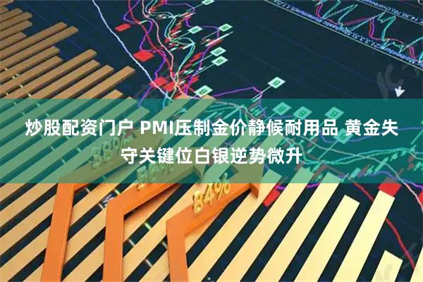 炒股配资门户 PMI压制金价静候耐用品 黄金失守关键位白银逆势微升