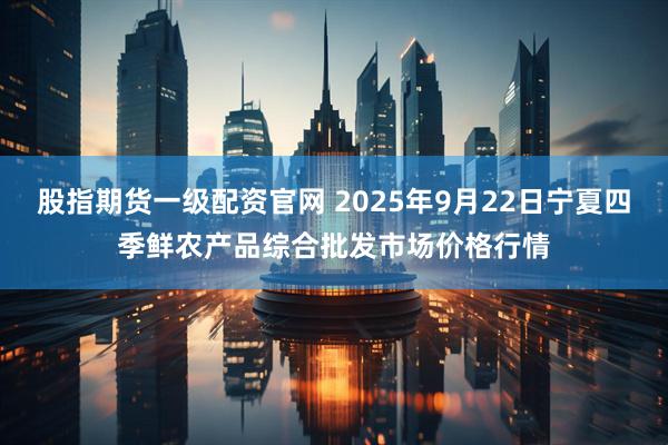 股指期货一级配资官网 2025年9月22日宁夏四季鲜农产品综合批发市场价格行情