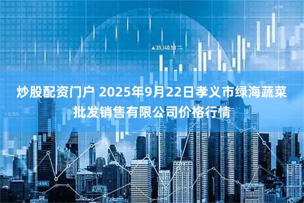 炒股配资门户 2025年9月22日孝义市绿海蔬菜批发销售有限公司价格行情