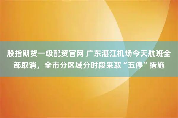 股指期货一级配资官网 广东湛江机场今天航班全部取消，全市分区域分时段采取“五停”措施