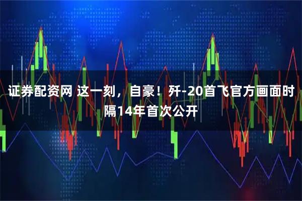 证券配资网 这一刻，自豪！歼-20首飞官方画面时隔14年首次公开