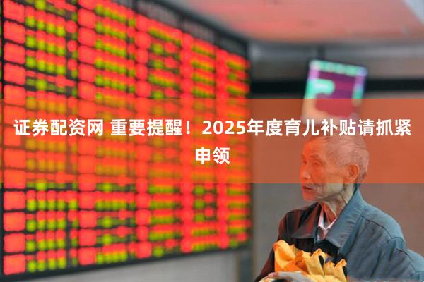 证券配资网 重要提醒！2025年度育儿补贴请抓紧申领