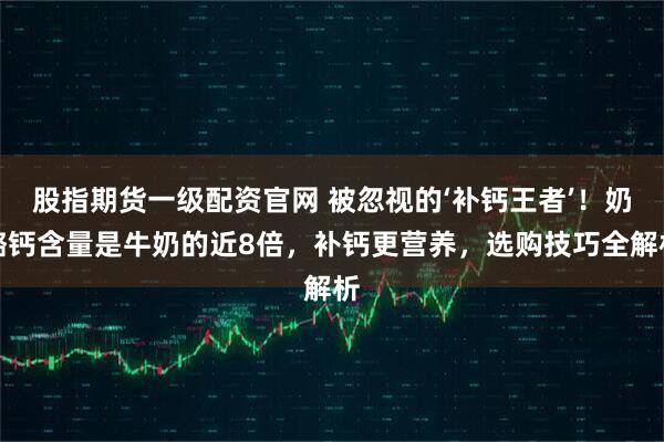 股指期货一级配资官网 被忽视的‘补钙王者’！奶酪钙含量是牛奶的近8倍，补钙更营养，选购技巧全解析