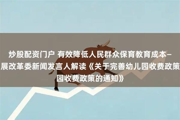 炒股配资门户 有效降低人民群众保育教育成本——国家发展改革委新闻发言人解读《关于完善幼儿园收费政策的通知》
