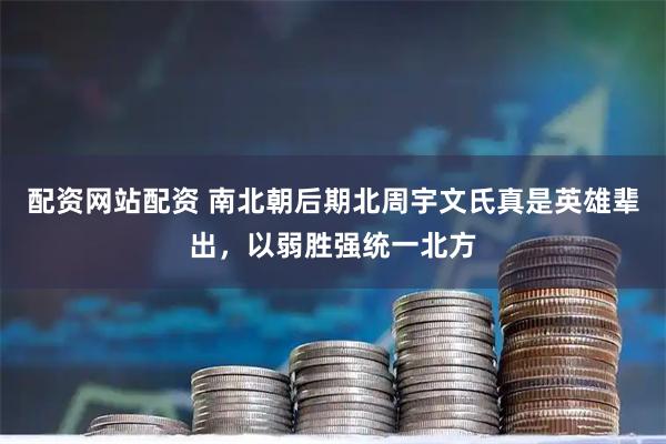 配资网站配资 南北朝后期北周宇文氏真是英雄辈出，以弱胜强统一北方