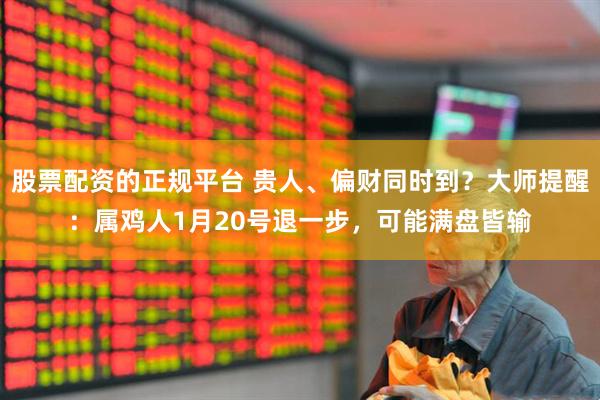 股票配资的正规平台 贵人、偏财同时到？大师提醒：属鸡人1月20号退一步，可能满盘皆输