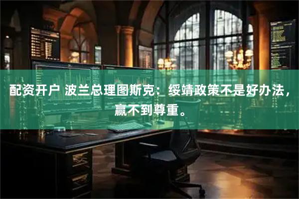 配资开户 波兰总理图斯克：绥靖政策不是好办法，赢不到尊重。