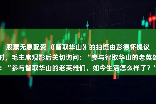 股票无息配资 《智取华山》的拍摄由彭德怀提议发起，影片经中央审看时，毛主席观影后关切询问：“参与智取华山的老英雄们，如今生活怎么样了？”