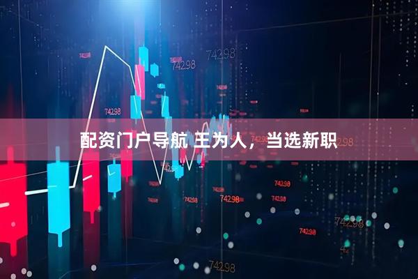 配资门户导航 王为人，当选新职