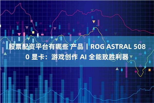 股票配资平台有哪些 产品丨ROG ASTRAL 5080 显卡：游戏创作 AI 全能致胜利器