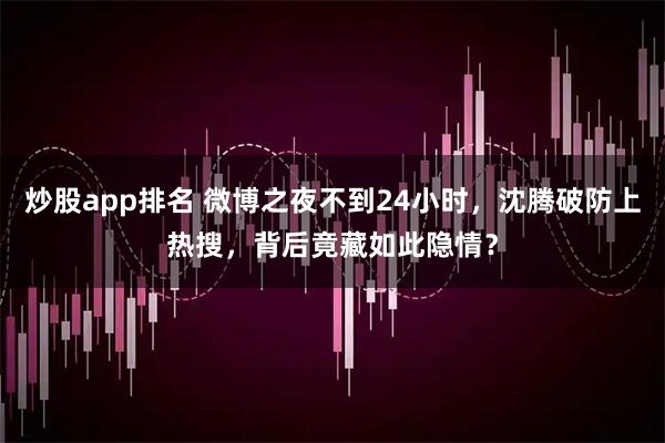 炒股app排名 微博之夜不到24小时，沈腾破防上热搜，背后竟藏如此隐情？