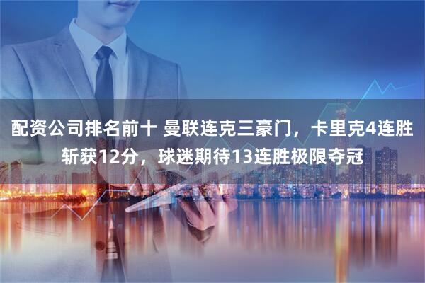 配资公司排名前十 曼联连克三豪门，卡里克4连胜斩获12分，球迷期待13连胜极限夺冠