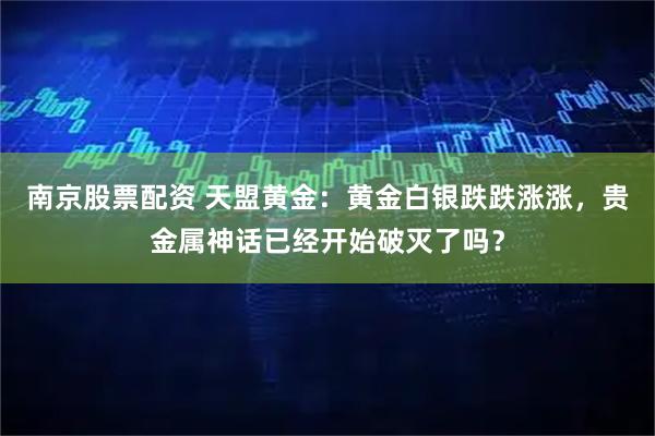 南京股票配资 天盟黄金：黄金白银跌跌涨涨，贵金属神话已经开始破灭了吗？