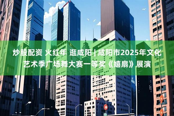 炒股配资 火红年 逛咸阳 | 咸阳市2025年文化艺术季广场舞大赛一等奖《嬉扇》展演