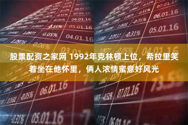 股票配资之家网 1992年克林顿上位，希拉里笑着坐在他怀里，俩人浓情蜜意好风光