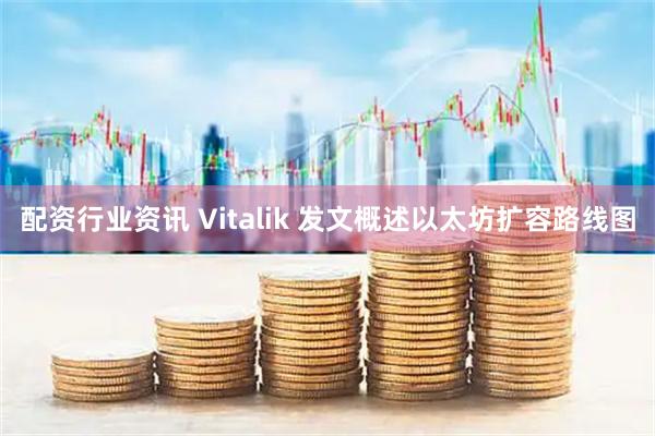 配资行业资讯 Vitalik 发文概述以太坊扩容路线图