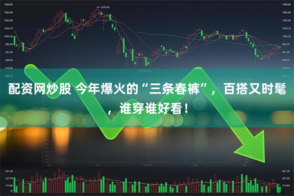 配资网炒股 今年爆火的“三条春裤”，百搭又时髦，谁穿谁好看！