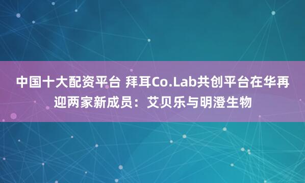 中国十大配资平台 拜耳Co.Lab共创平台在华再迎两家新成员：艾贝乐与明澄生物