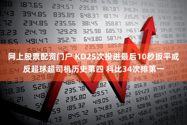 网上股票配资门户 KD25次投进最后10秒扳平或反超球超司机历史第四 科比34次排第一