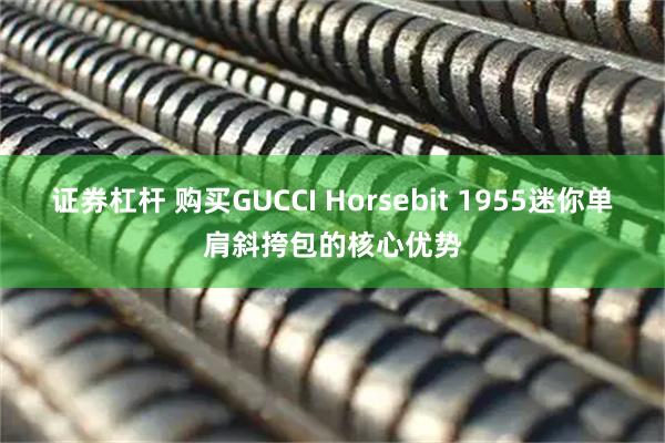 证券杠杆 购买GUCCI Horsebit 1955迷你单肩斜挎包的核心优势