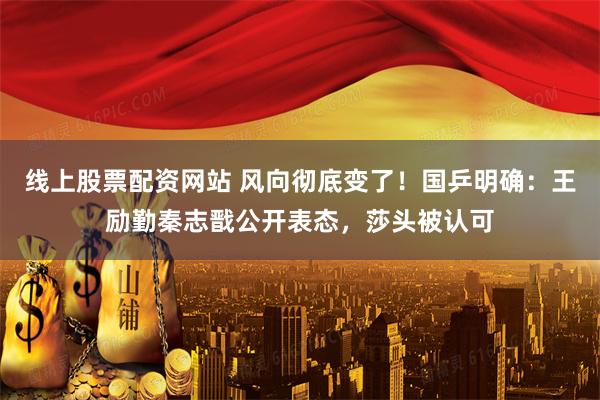 线上股票配资网站 风向彻底变了！国乒明确：王励勤秦志戬公开表态，莎头被认可