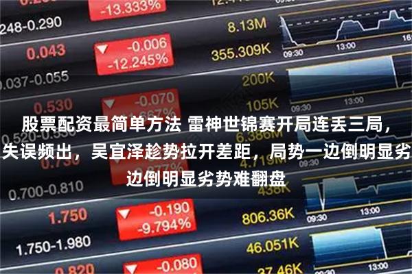 股票配资最简单方法 雷神世锦赛开局连丢三局，手感紧绷失误频出，吴宜泽趁势拉开差距，局势一边倒明显劣势难翻盘