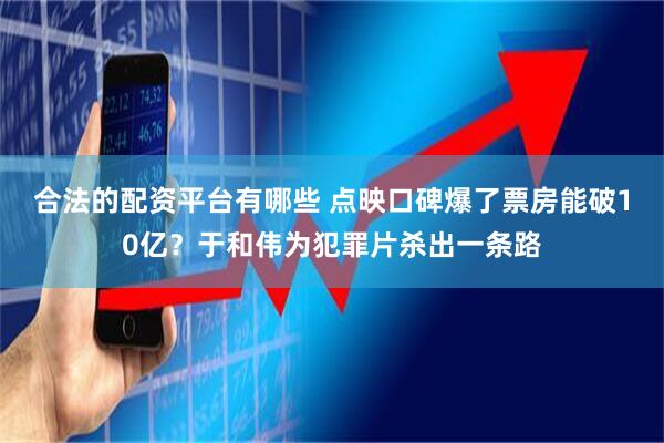 合法的配资平台有哪些 点映口碑爆了票房能破10亿？于和伟为犯罪片杀出一条路
