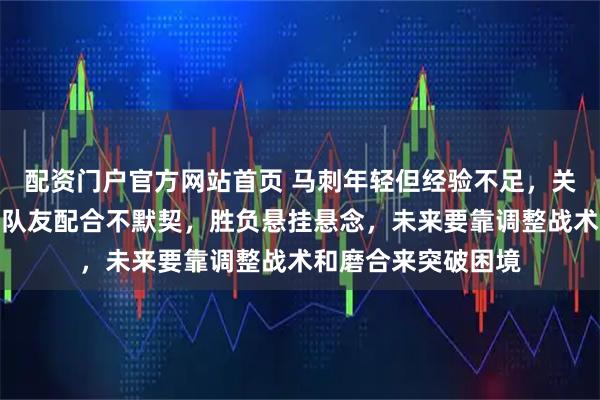 配资门户官方网站首页 马刺年轻但经验不足，关键时刻缺乏老辣，队友配合不默契，胜负悬挂悬念，未来要靠调整战术和磨合来突破困境