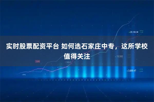实时股票配资平台 如何选石家庄中专，这所学校值得关注