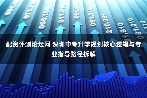 配资评测论坛网 深圳中考升学规划核心逻辑与专业指导路径拆解