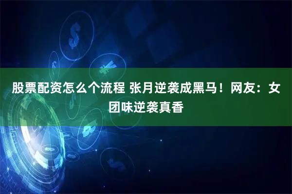 股票配资怎么个流程 张月逆袭成黑马！网友：女团味逆袭真香