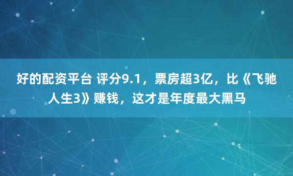 好的配资平台 评分9.1，票房超3亿，比《飞驰人生3》赚钱，这才是年度最大黑马