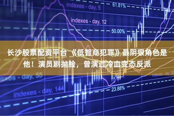 长沙股票配资平台 《低智商犯罪》最阴狠角色是他！演员剧抛脸，曾演过冷血变态反派