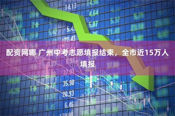 配资网哪 广州中考志愿填报结束，全市近15万人填报