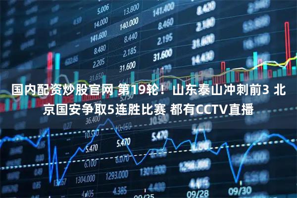 国内配资炒股官网 第19轮!山东泰山冲刺前3 北京国安争取5连胜比赛 都有CCTV直播