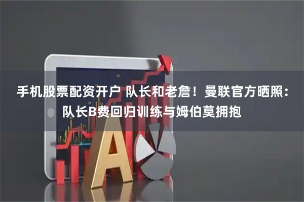 手机股票配资开户 队长和老詹！曼联官方晒照：队长B费回归训练与姆伯莫拥抱
