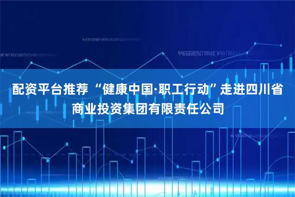 配资平台推荐 “健康中国·职工行动”走进四川省商业投资集团有限责任公司
