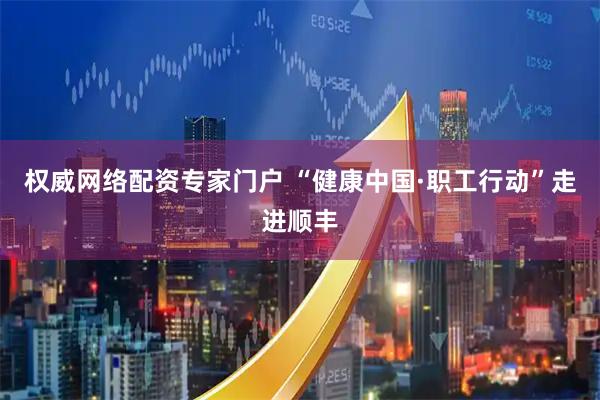 权威网络配资专家门户 “健康中国·职工行动”走进顺丰
