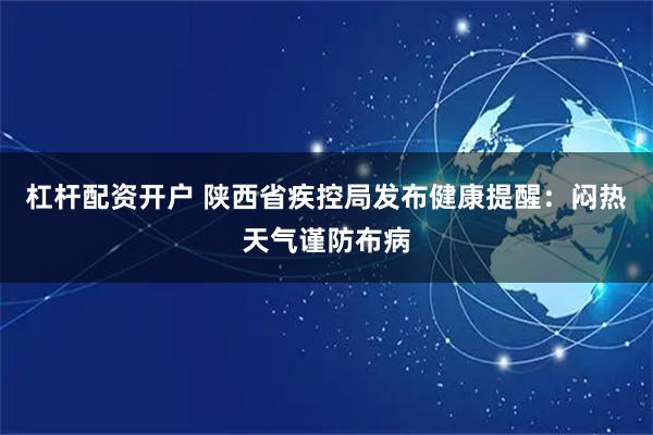 杠杆配资开户 陕西省疾控局发布健康提醒：闷热天气谨防布病