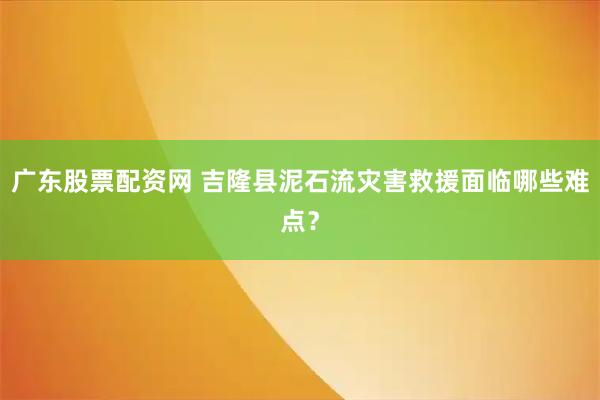 广东股票配资网 吉隆县泥石流灾害救援面临哪些难点？